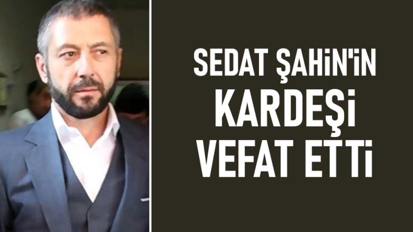 Sedat Şahin'in kardeşi vefat etti