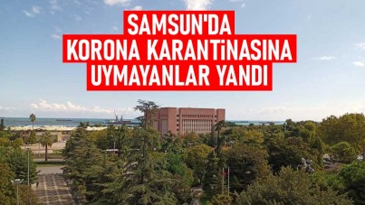 Samsun'da korona karantinasına uymayanlar yandı