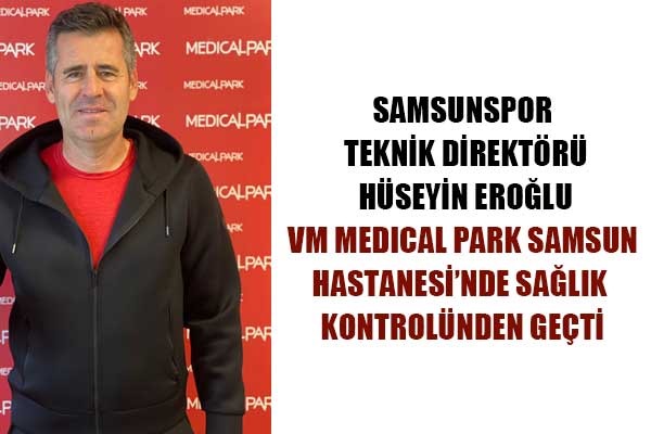 Hüseyin Eroğlu,VM Medical Park Samsun Hastanesi'nde sağlık kontrolünden geçti