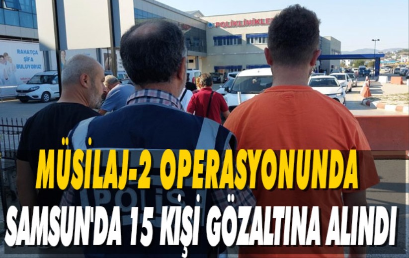 Müsilaj-2 operasyonunda Samsun'da 15 kişi gözaltına alındı