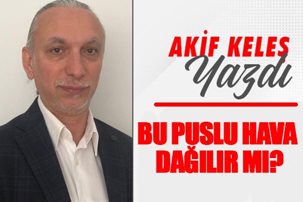 Akif Keleş Yazdı: BU PUSLU HAVA DAĞILIR MI? 