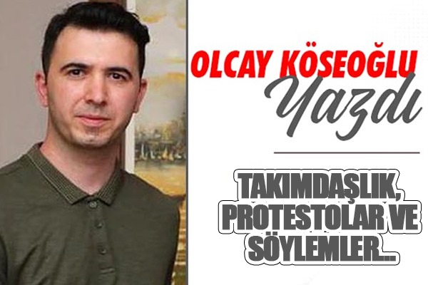 Olcay Köseoğlu Yazdı...Takımdaşlık, Protestolar ve Söylemler