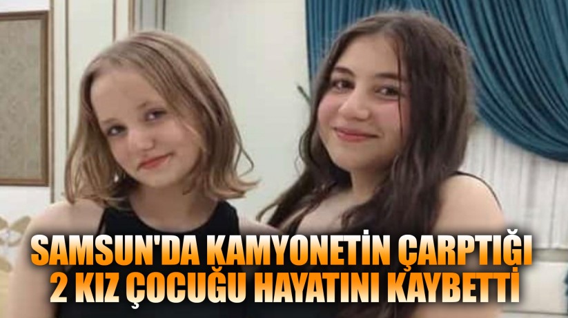 Samsun'da kamyonetin çarptığı 2 kız çocuğu hayatını kaybetti