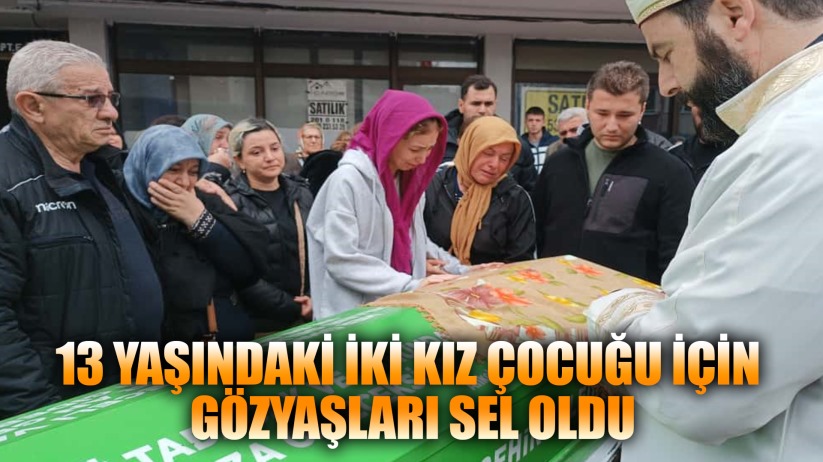 Kazada ölen 13 yaşındaki iki kız çocuğu için gözyaşları sel oldu