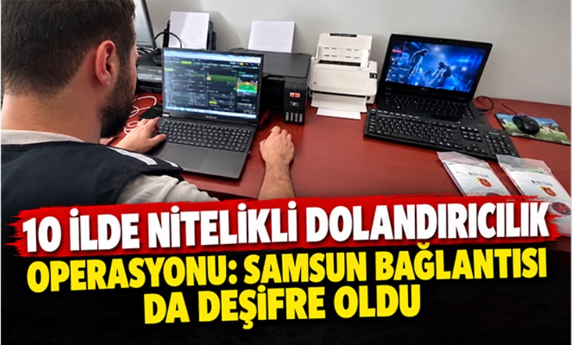 10 İlde Nitelikli Dolandırıcılık Operasyonu: Samsun Bağlantısı da Deşifre Oldu