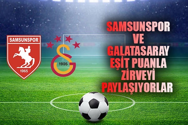 Samsunspor ve Galatasaray, eşit puanla zirveyi paylaşıyor