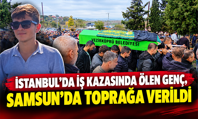 İstanbul'da iş kazasında ölen genç, Samsun'da toprağa verildi