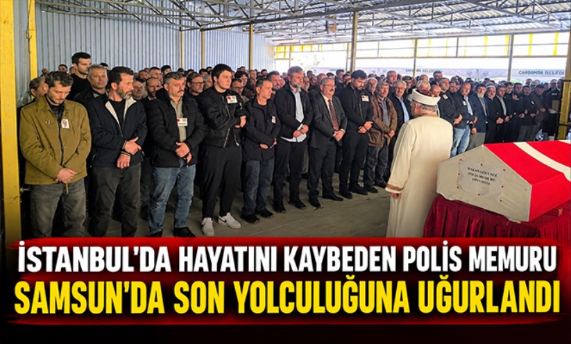 İstanbul'da hayatını kaybeden polis memuru, Samsun'da son yolculuğuna uğurlandı