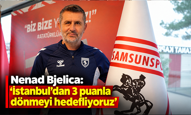 Nenad Bjelica: 'İstanbul'dan 3 puanla dönmeyi hedefliyoruz'