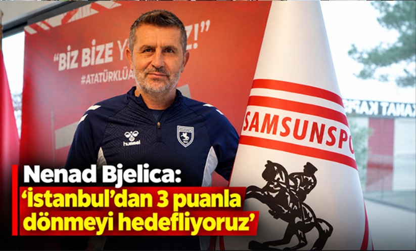 Nenad Bjelica: 'İstanbul'dan 3 puanla dönmeyi hedefliyoruz'