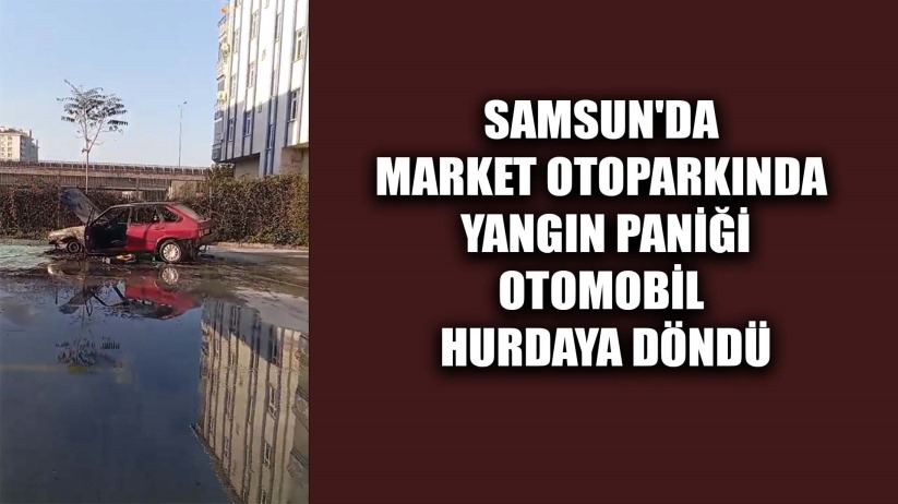 Samsun'da Market Otoparkında Yangın Paniği: Otomobil Hurdaya Döndü