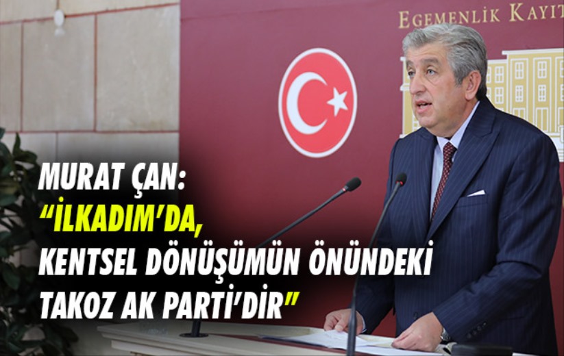 Murat Çan: 'İlkadım'da, kentsel dönüşümün önündeki takoz AK Parti'dir'