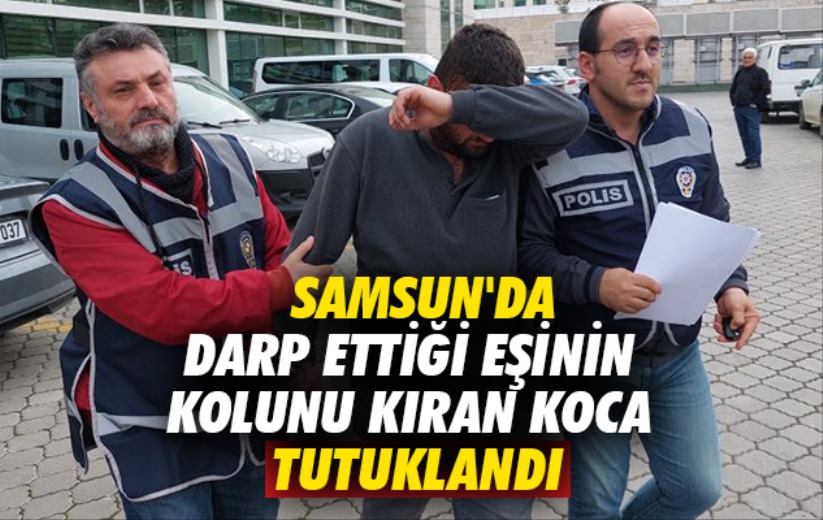 Samsun'da darp ettiği eşinin kolunu kıran koca tutuklandı