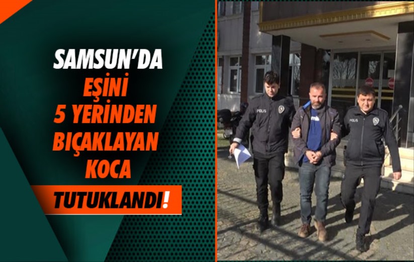 Samsun'da eşini 5 yerinden bıçaklayan koca tutuklandı