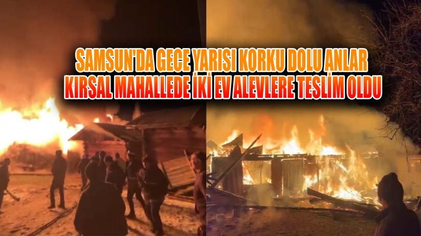 Samsun'da gece yarısı korku dolu anlar: Kırsal mahallede iki ev alevlere teslim oldu
