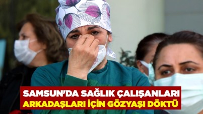 Samsun'da sağlık çalışanları, arkadaşlarını anarken gözyaşlarını tutamadı