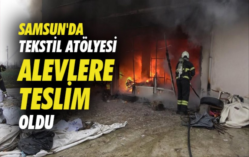 Samsun'da tekstil atölyesi alevlere teslim oldu