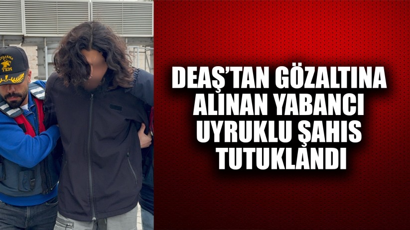 DEAŞ'tan gözaltına alınan yabancı uyruklu şahıs tutuklandı
