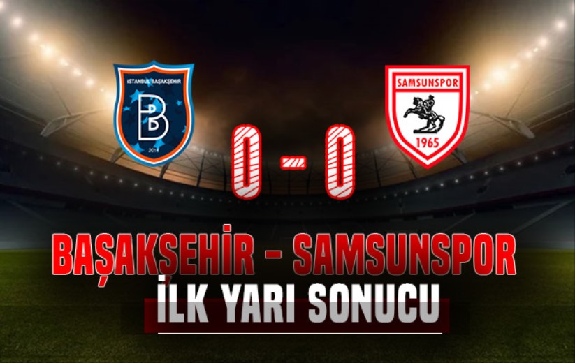 İlk Yarı Sonucu: Başakşehir 0 - Samsunspor 0 