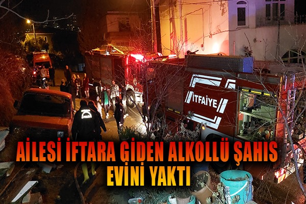Ailesi iftara giden alkollü şahıs evini yaktı