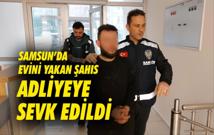 Samsun'da evini yakan şahıs adliyeye sevk edildi