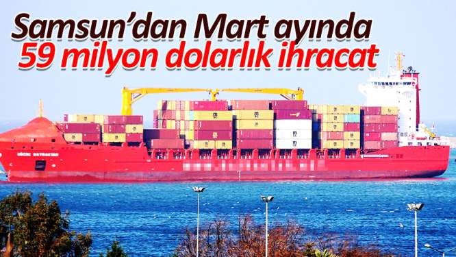 Samsun'dan Mart ayında 59 milyon dolarlık ihracat