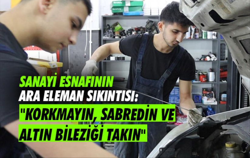 Sanayi esnafının ara eleman sıkıntısı: 'Korkmayın, sabredin ve altın bileziği takın'