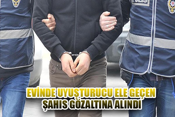 Evinde uyuşturucu ele geçen şahıs gözaltına alındı