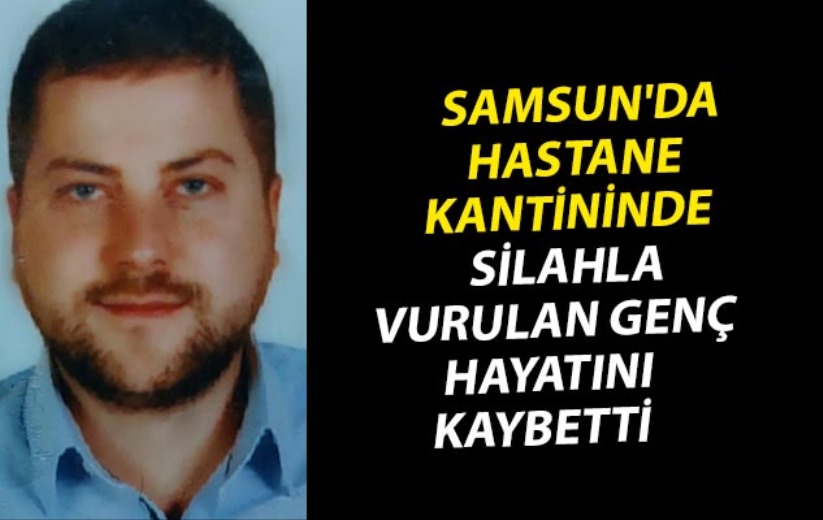 Samsun'da hastane kantininde silahla vurulan genç hayatını kaybetti