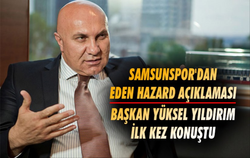 Samsunspor'dan Eden Hazard açıklaması. Başkan Yüksel Yıldırım ilk kez konuştu 