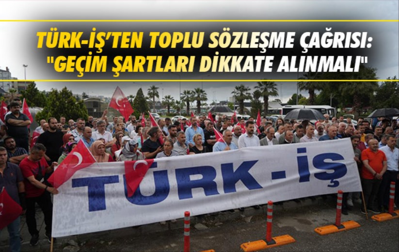 TÜRK-İŞ'ten toplu sözleşme çağrısı: 'Geçim şartları dikkate alınmalı'