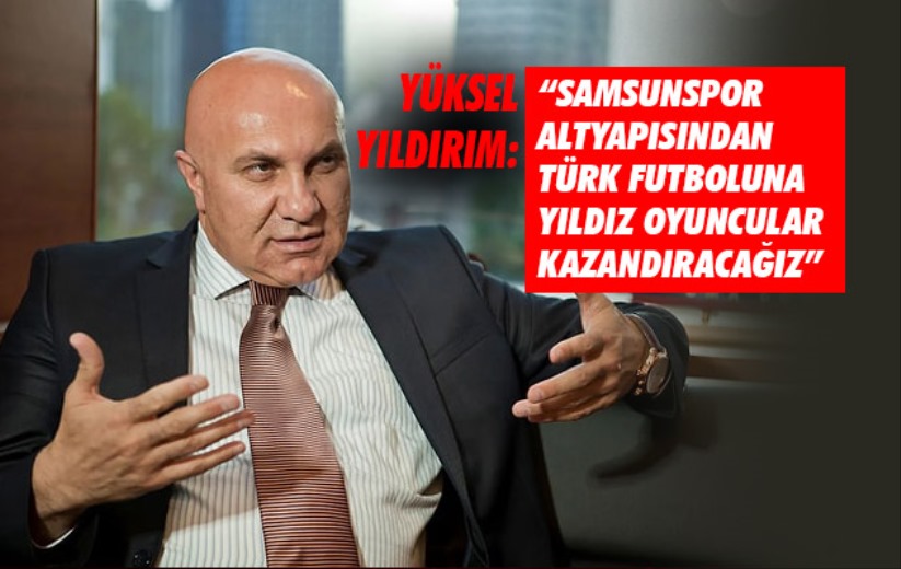 Yüksel Yıldırım: 'Samsunspor altyapısından Türk futboluna yıldız oyuncular kazandıracağız'