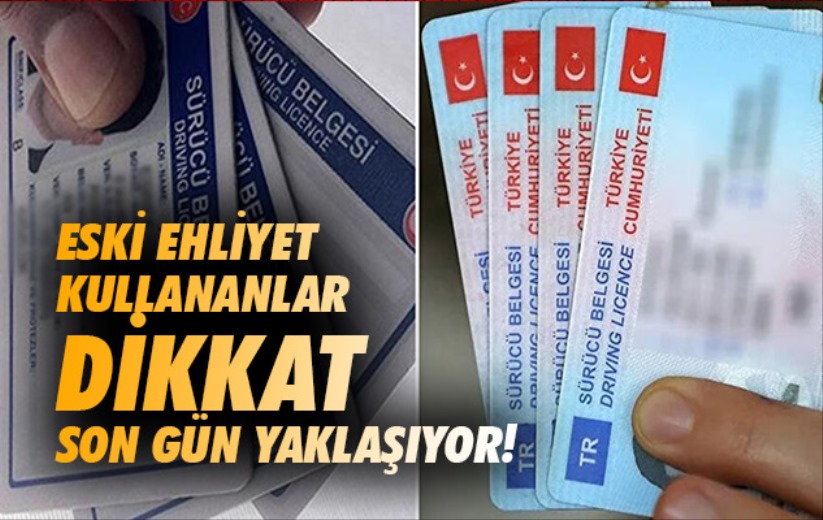Eski ehliyet kullananlar dikkat son gün yaklaşıyor!