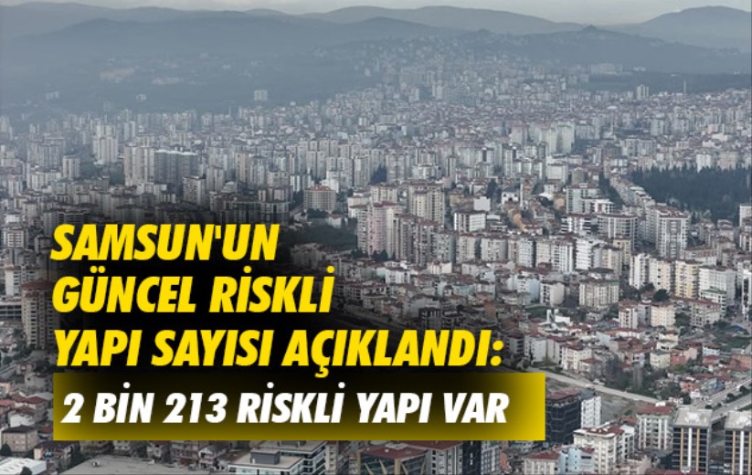 Samsun'un güncel riskli yapı sayısı açıklandı: 2 bin 213 riskli yapı var