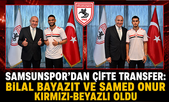 Samsunspor'dan çifte transfer: Bilal Bayazıt ve Samed Onur kırmızı-beyazlı oldu