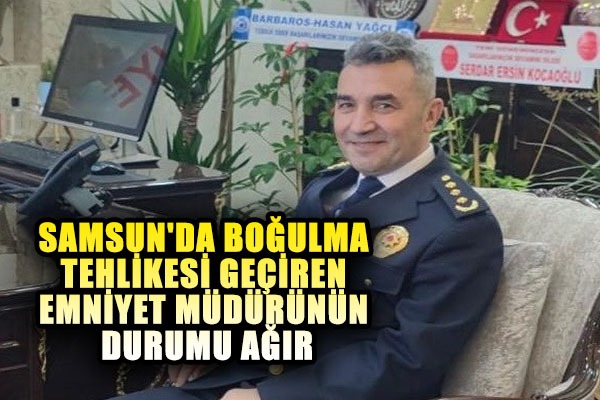 Samsun'da boğulma tehlikesi geçiren emniyet müdürünün durumu ağır 