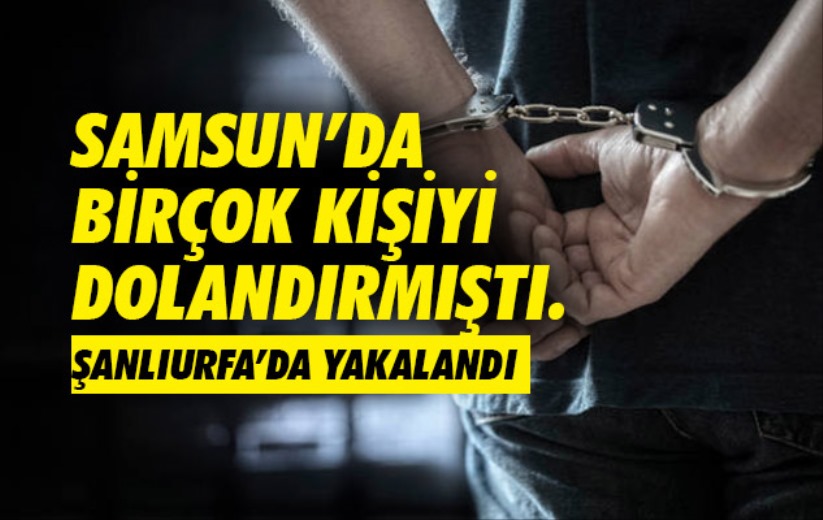 Samsun'da birçok kişiyi dolandırmıştı. Şanlıurfa'da yakalandı