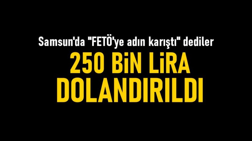 Samsun'da 'FETÖ'ye adın karıştı' dediler: 250 bin lira dolandırıldı