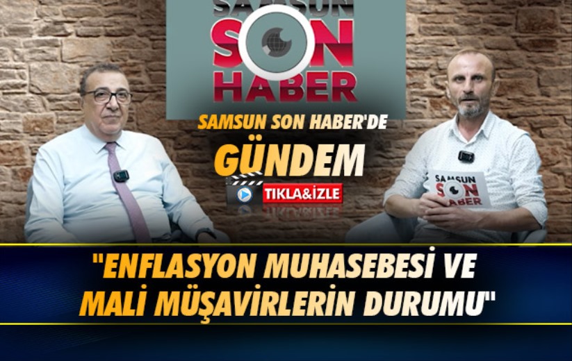 Samsun Son Haber'de Gündem; 'Enflasyon Muhasebesi ve Mali Müşavirlerin Durumu'