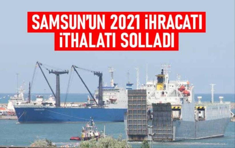 Samsun'un 2021 ihracatı, ithalatı solladı