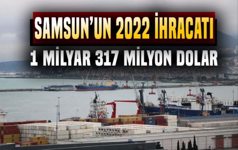 Samsun'un 2022 ihracatı 1 milyar 317 milyon dolar