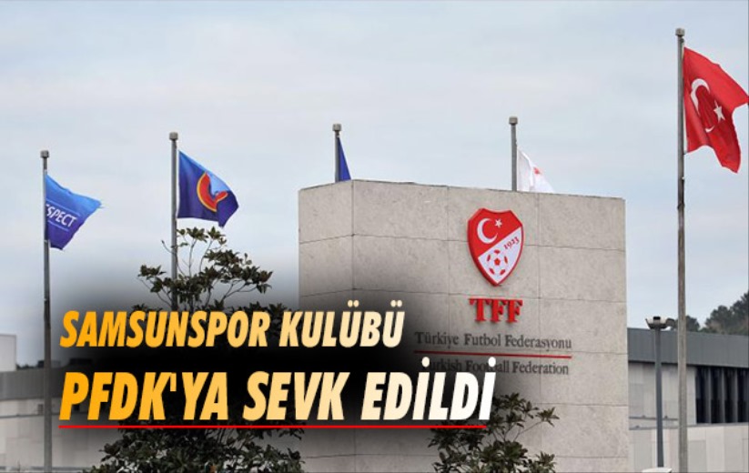 Samsunspor Kulübü PFDK'ya sevk edildi