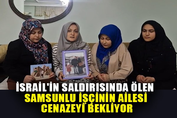 İsrail'in hava saldırısında ölen Samsunlu işçinin ailesi cenazeyi bekliyor