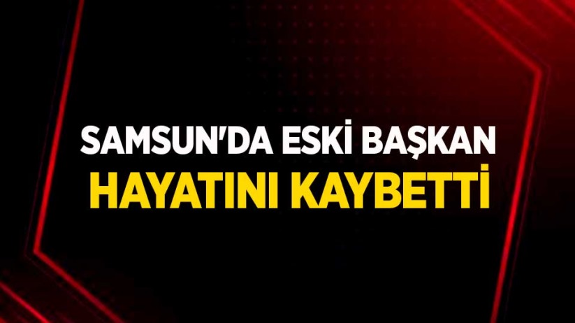 Samsun'da eski başkan hayatını kaybetti