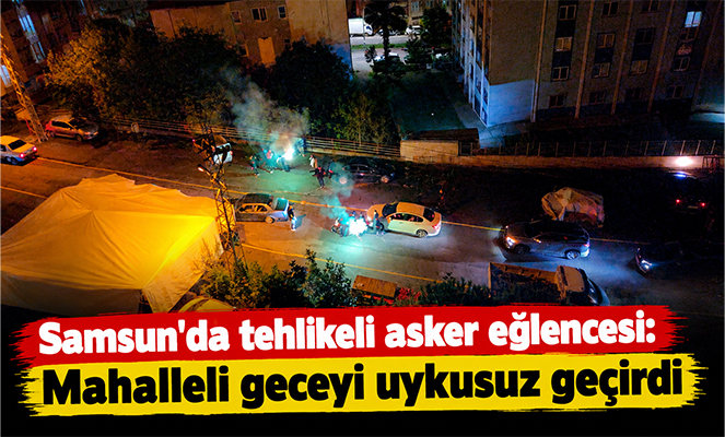 Samsun'da tehlikeli asker eğlencesi: Mahalleli geceyi uykusuz geçirdi