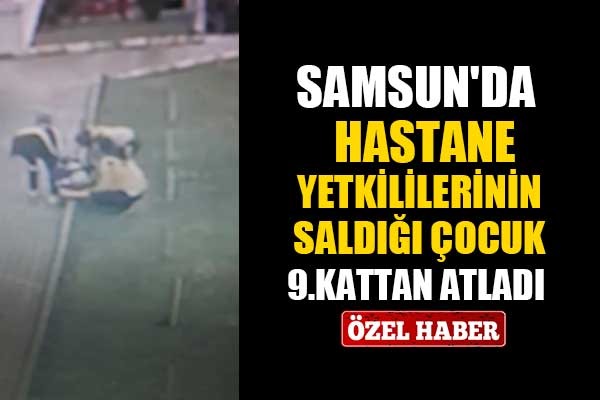 Samsun'da hastane yetkililerinin saldığı çocuk 9kattan atladı