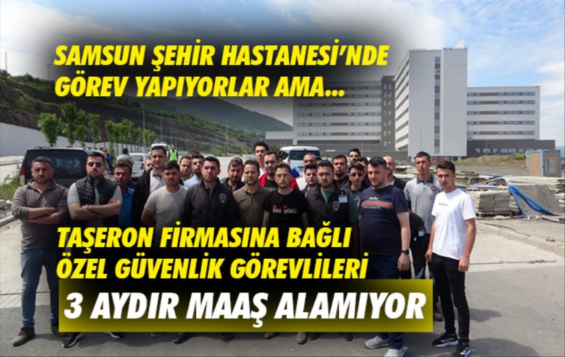 Samsun Şehir Hastanesi'nde taşeron firmasına bağlı özel güvenlik görevlileri 3 aydır maaş alamıyor