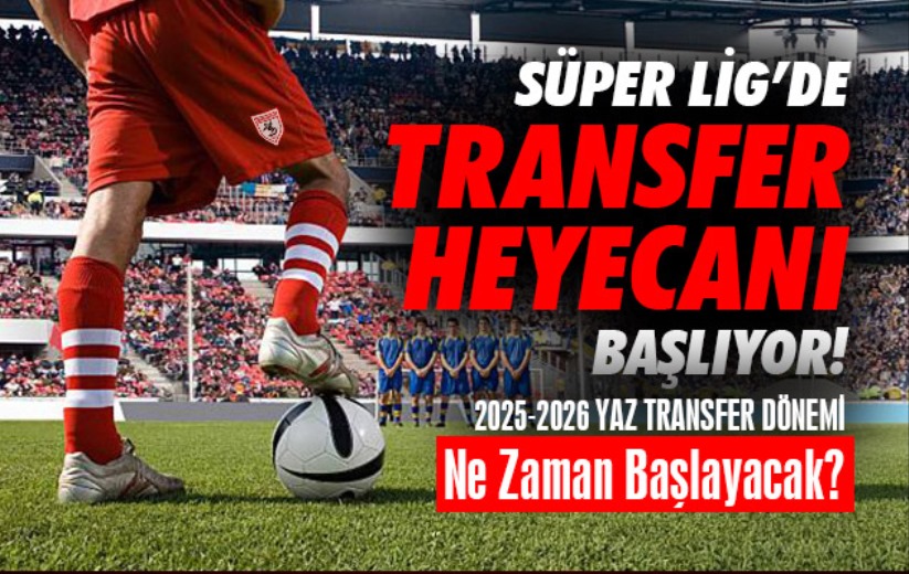 Süper Lig'de transfer heyecanı başlıyor: 2025-2026 yaz transfer dönemi ne zaman başlayacak?