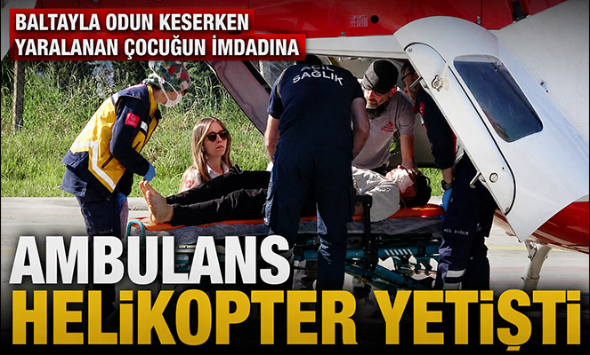 Baltayla odun keserken yaralanan çocuğun imdadına ambulans helikopter yetişti
