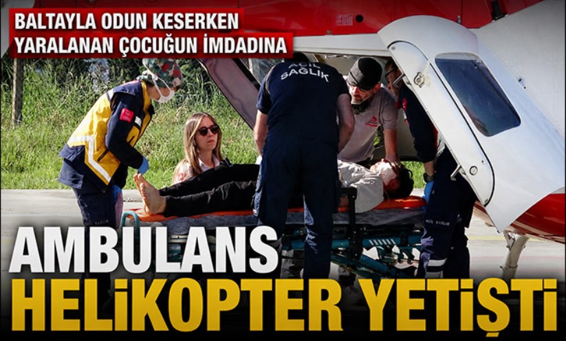 Baltayla odun keserken yaralanan çocuğun imdadına ambulans helikopter yetişti